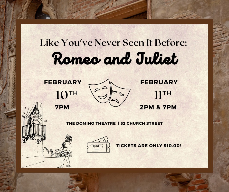 Poster for Like you've Never Seen it Before: Romeo and Juliet. Text Reads: "Like you've Never Seen it Before: Romeo and Juliet February 10th 7pm February 11th 2pm and 7pm The Domino Theatre | 52 Church Street Tickets are only $10.00!"