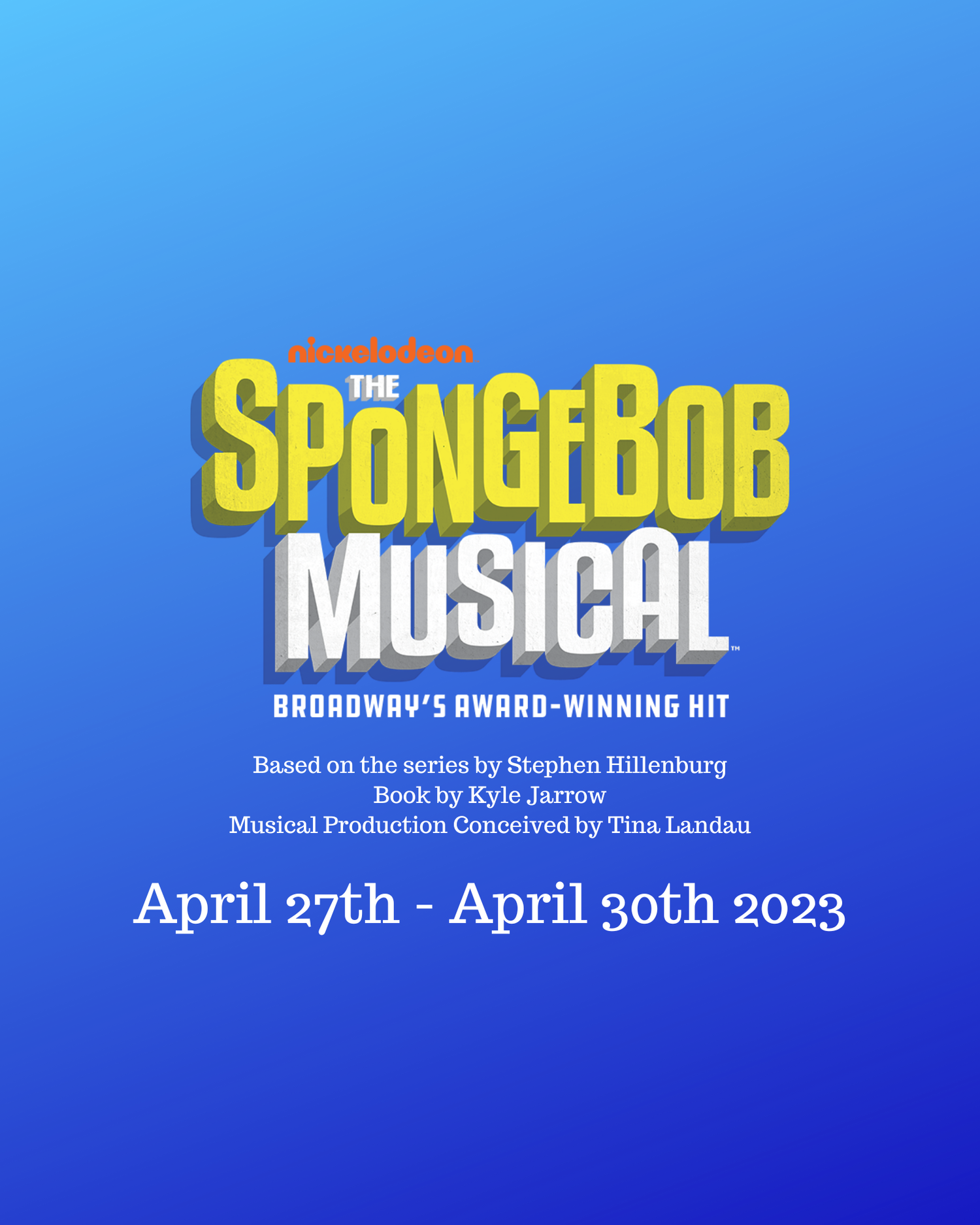 A blue background. Text reads: "nickelodean The Spongebob Musical Broadway's award-winning hit Based on the series by Stephen Hillenburg Book by Kyle Jarrow Musical Production Conceived by Tina Landau April 27th - April 30th 2023"