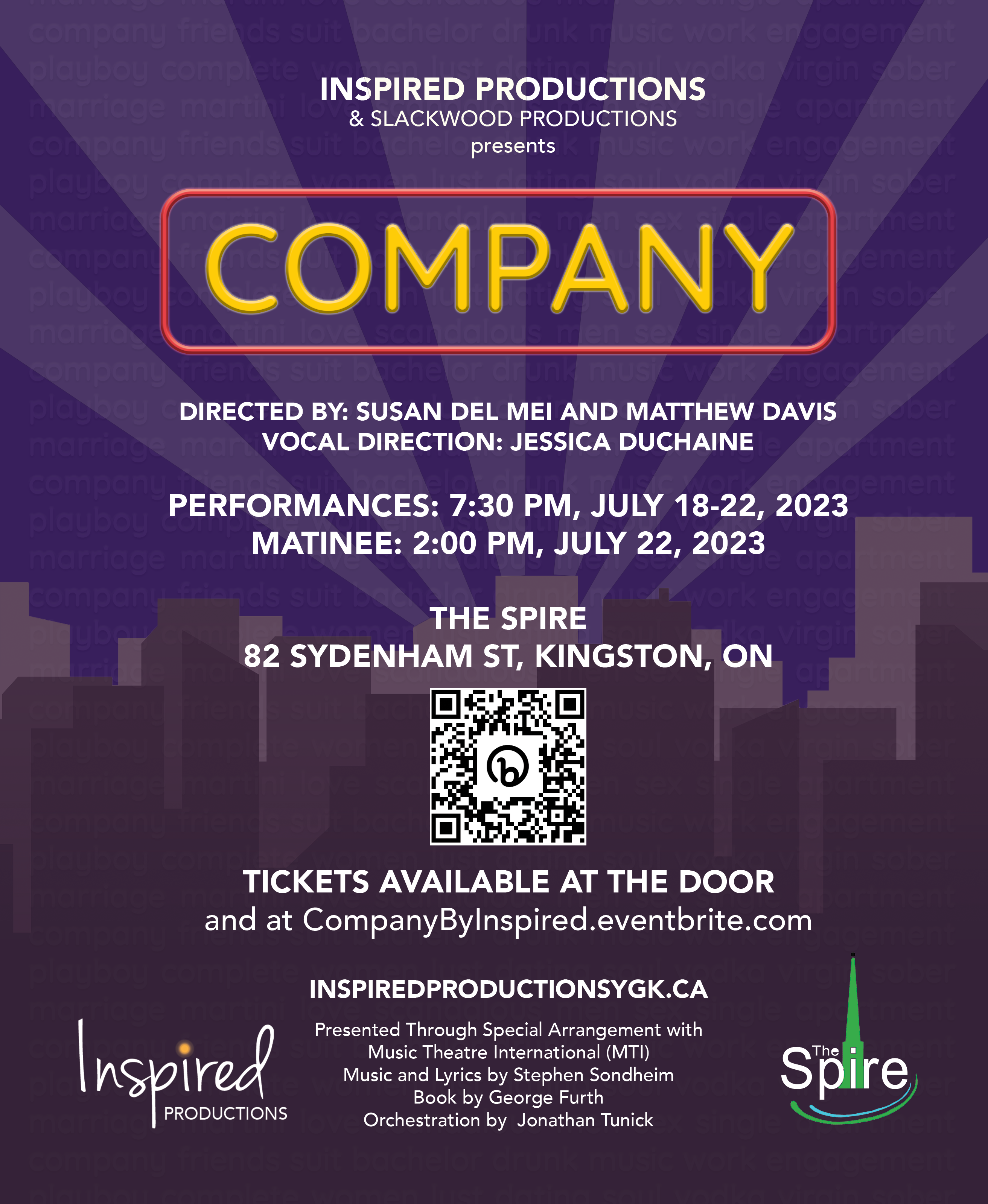 Poster for Inspired Productions' 'Company'. Text reads: ISPIRED PRODUCTIONS 7 SLACKWOOD PRODUCTIONS presents COMPANY DIRECTED BY: SUSAN DEL MEI AND MATTHEW DAVIS VOCAL DIRECTION: JESSICA DUCHAINE PERFORMANCES: 7:30 PM, JULY 18-22, 2023 MATINEE: 2:00 PM, JULY 22, 2023 THE SPIRE 82 SYDENHAM ST, KINGSTON, ON TICKETS AVAILABLE AT THE DOOR and at CompanyByInspired.eventbrite.com INSPIREDPRODUCTIONSYGK.CA Presented Through Special Arrangement with Music Theatre International (MTI) Music and Lyrics by Stephen Sondheim Book by George Furth Orchestration by Jonathan Tunick